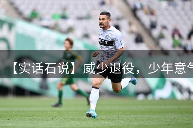 【实话石说】威少退役，少年意气在他身上从未离开