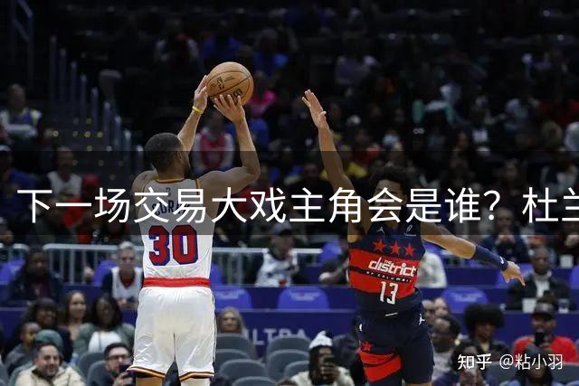 下一场交易大戏主角会是谁？杜兰特约基奇处境最微妙