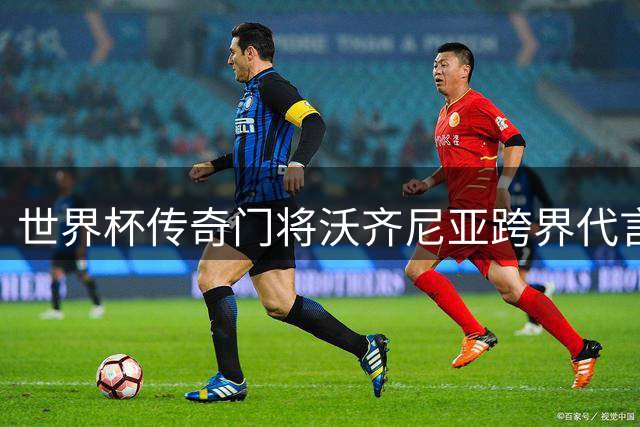 世界杯传奇门将沃齐尼亚跨界代言 新片宣传与球衣风波引热议