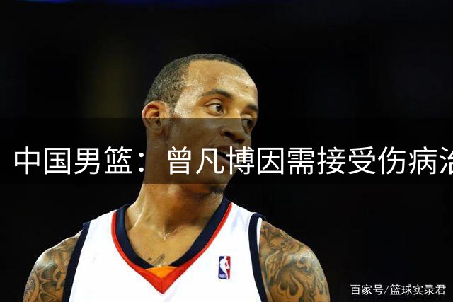 中国男篮：曾凡博因需接受伤病治疗暂时离队，王浩然因个人事务暂时离队