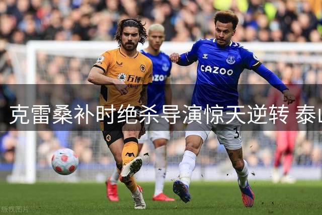 克雷桑补时绝杀导演惊天逆转 泰山主场力挫津门虎延续11年不败神话