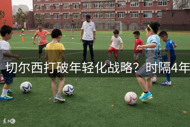 切尔西打破年轻化战略？时隔4年再度引进26岁以上球员