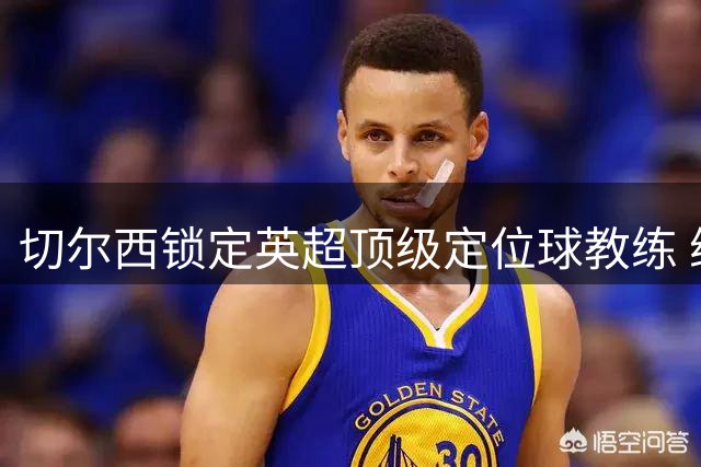 切尔西锁定英超顶级定位球教练 维拉功勋麦克菲即将加盟