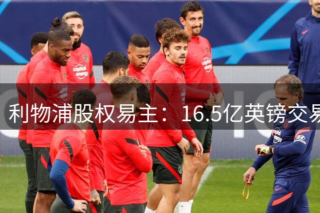 利物浦股权易主：16.5亿英镑交易完成，30%股份出售