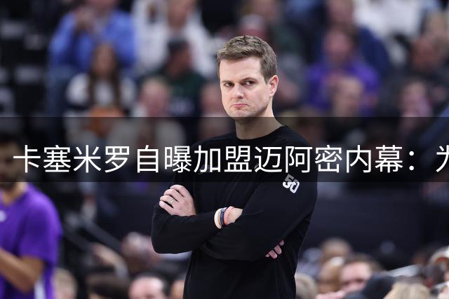 卡塞米罗自曝加盟迈阿密内幕：为追随梅西拒绝多份邀约