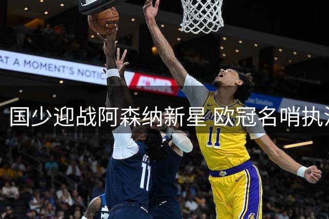 国少迎战阿森纳新星 欧冠名哨执法明日之星揭幕战