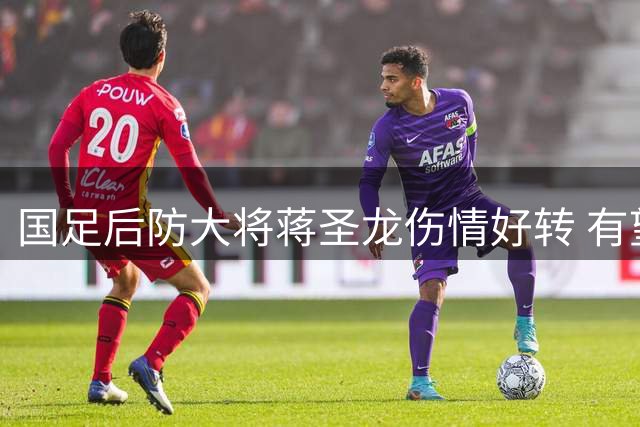 国足后防大将蒋圣龙伤情好转 有望近期重返赛场