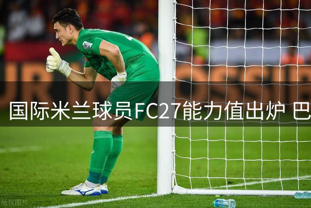 国际米兰球员FC27能力值出炉 巴雷拉与劳塔罗并列最高