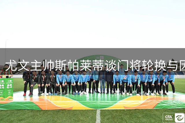 尤文主帅斯帕莱蒂谈门将轮换与因扎吉执教潜质