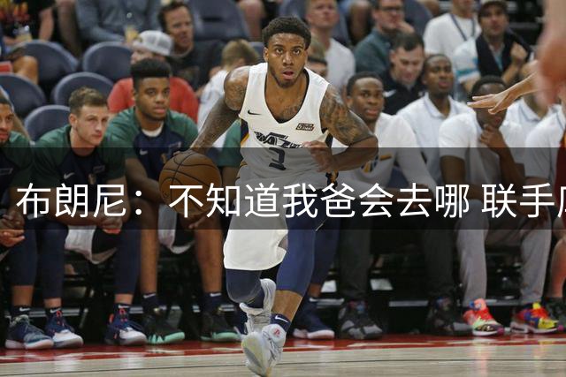 布朗尼：不知道我爸会去哪 联手库里？那太疯狂了