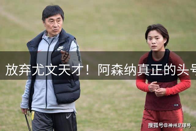 放弃尤文天才！阿森纳真正的头号目标！世界杯王牌才是最佳答案