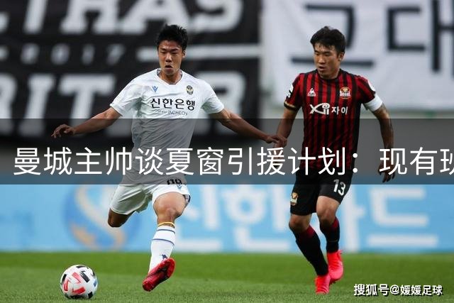 曼城主帅谈夏窗引援计划：现有班底稳固 仍需针对性补强