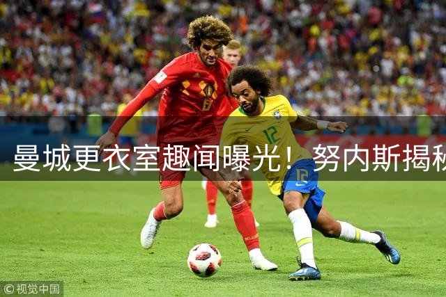 曼城更衣室趣闻曝光！努内斯揭秘与B席、斯通斯的爆笑日常