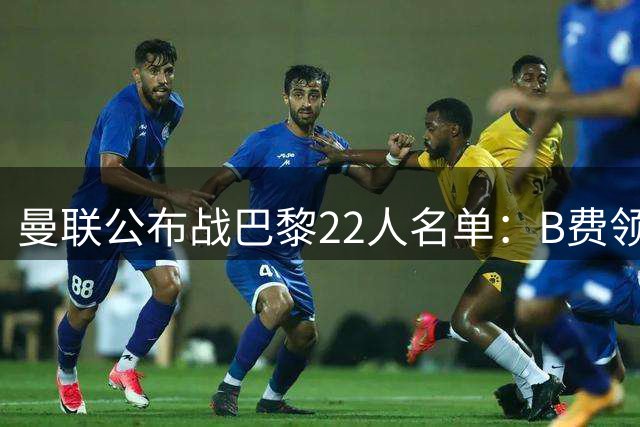 曼联公布战巴黎22人名单：B费领衔新援悉数入选 两将因病缺阵