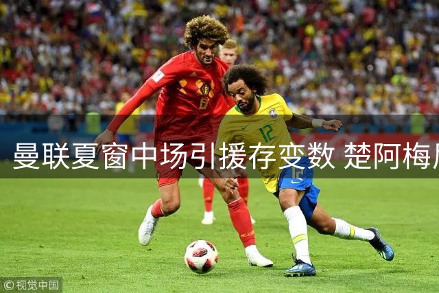 曼联夏窗中场引援存变数 楚阿梅尼等多名球员进入考察名单