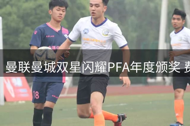曼联曼城双星闪耀PFA年度颁奖 费尔南德斯肖荣膺最佳