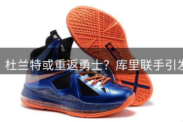 杜兰特或重返勇士？库里联手引发联盟格局巨变