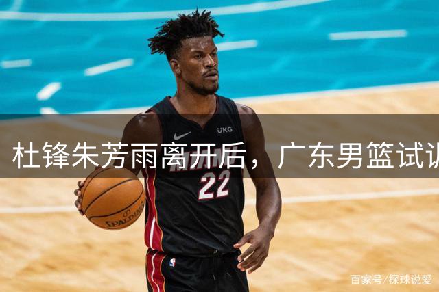 杜锋朱芳雨离开后，广东男篮试训2米10中锋，重建第一步瞄准00后