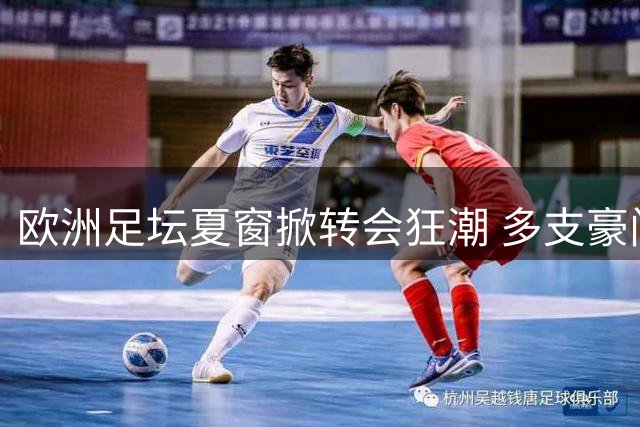 欧洲足坛夏窗掀转会狂潮 多支豪门接近敲定重磅交易