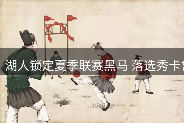 湖人锁定夏季联赛黑马 落选秀卡鲁马获双向合同展现实力