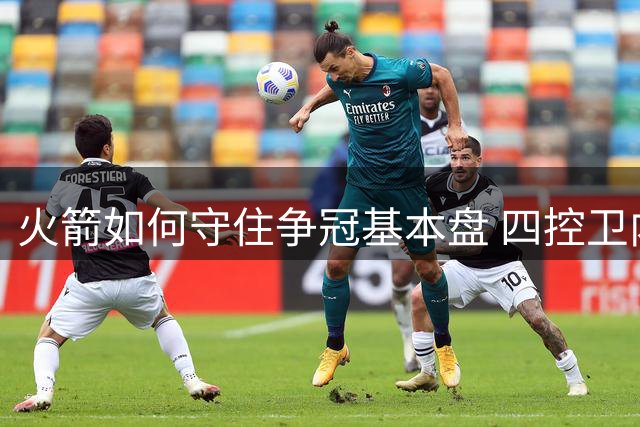 火箭如何守住争冠基本盘 四控卫内卷直指核心困境？