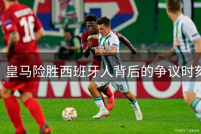 皇马险胜西班牙人背后的争议时刻：维尼修斯遭犯规引发热议