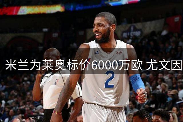 米兰为莱奥标价6000万欧 尤文因薪资受限难成交易