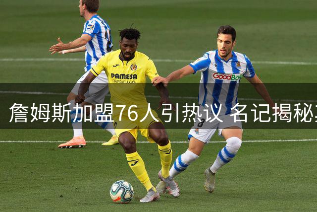 詹姆斯加盟76人引热议 名记揭秘其适应费城关键因素