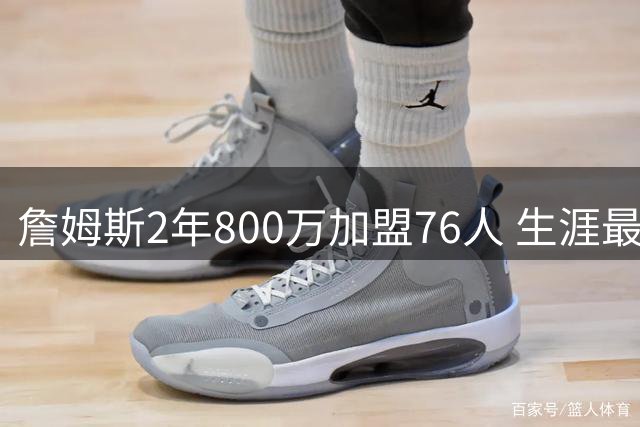 詹姆斯2年800万加盟76人 生涯最后一签含15%交易保障金