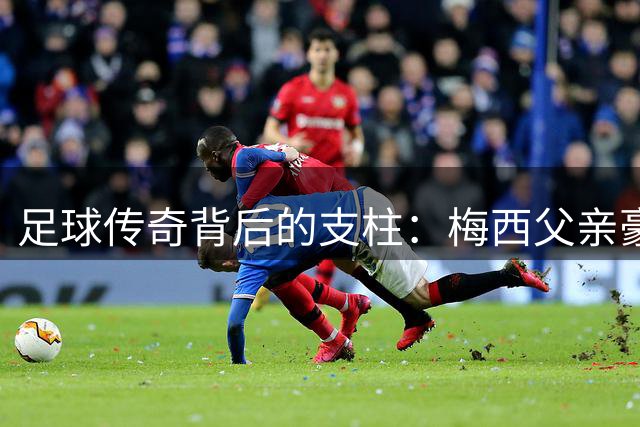 足球传奇背后的支柱：梅西父亲豪尔赫病逝 传奇父子情成绝响