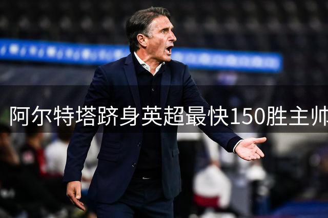 阿尔特塔跻身英超最快150胜主帅行列 执教效率位列第五
