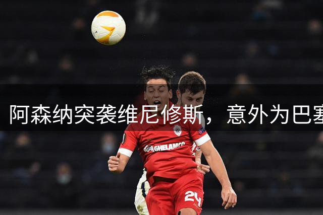 阿森纳突袭维尼修斯，意外为巴塞罗那追阿尔瓦雷斯打开了一扇门？
