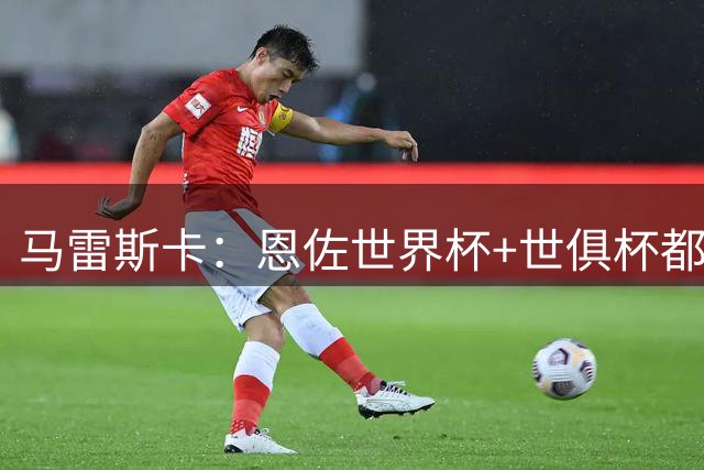 马雷斯卡：恩佐世界杯+世俱杯都赢过 队内有球员一直问我他来了没