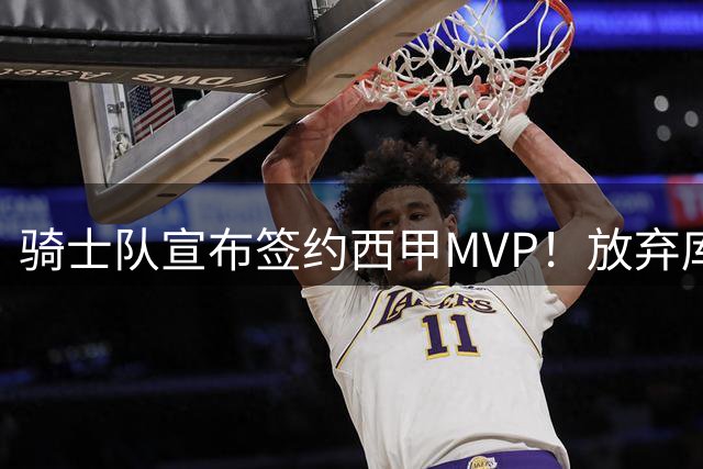 骑士队宣布签约西甲MVP！放弃库明加，仅愿提供底薪！