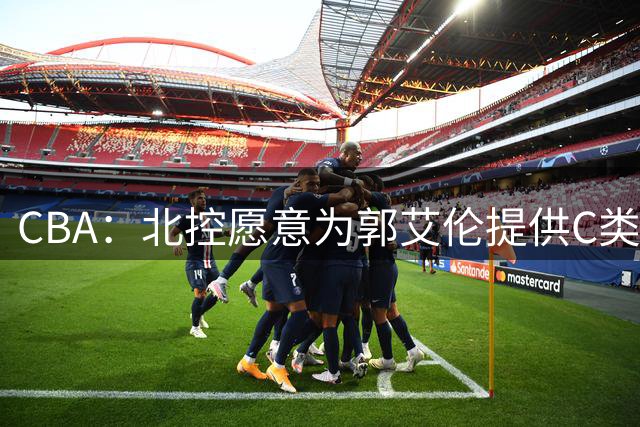 CBA：北控愿意为郭艾伦提供C类合同，吴前敲定浙江老将合同，王浩然个人事务离开中国男篮，曾凡博赴海外治疗