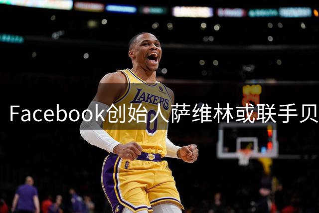 Facebook创始人萨维林或联手贝索斯竞购利物浦股权