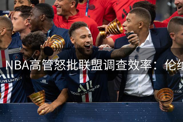 NBA高管怒批联盟调查效率：伦纳德交易僵局波及多队引众怒